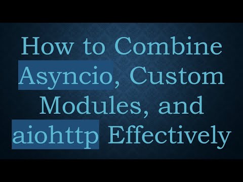 How to Combine Asyncio, Custom Modules, and aiohttp Effectively
