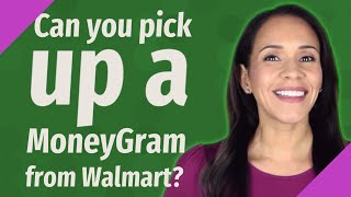 Can you pick up a MoneyGram from Walmart