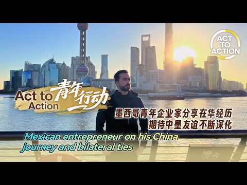 Act to Action: Mexican entrepreneur on his China journey, bilateral ties