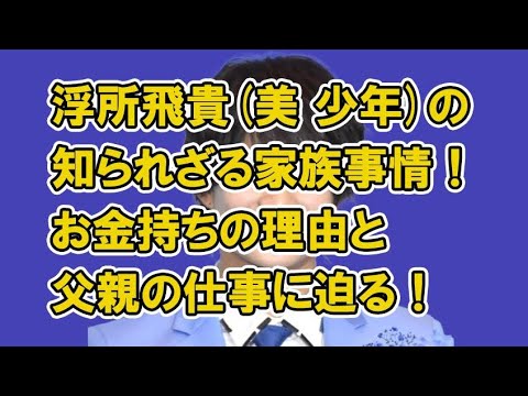 浮所飛貴(美 少年)の知られざる家族事情!お金持ちの理由と父親の仕事に迫る!