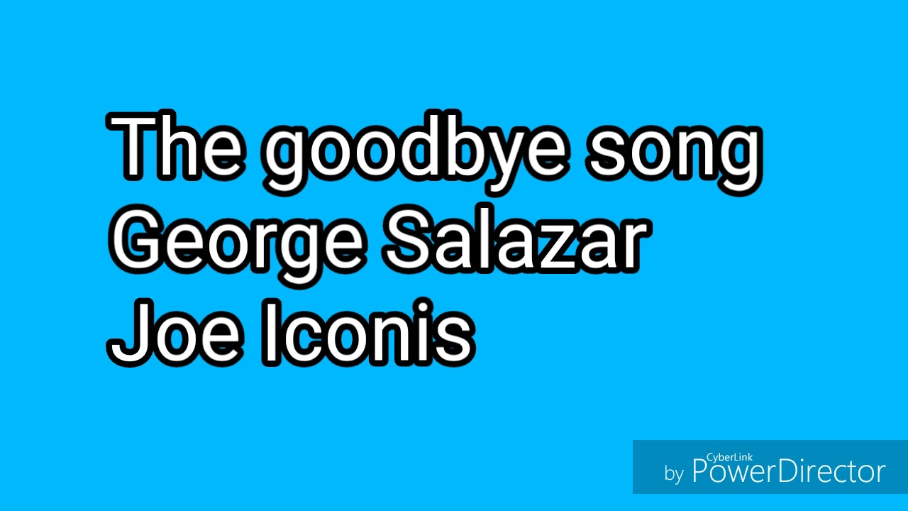 The goodbye song (lyrics) George Salazar and Joe Iconis