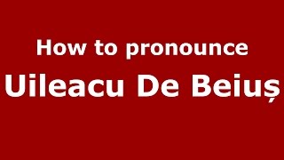 How to pronounce Uileacu De Beiuș