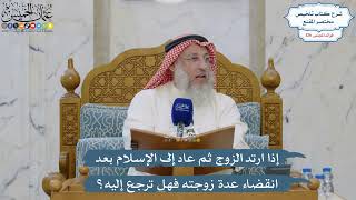 5388- إذا ارتد الزوج ثم عاد إلى الإسلام بعد انقضاء عدة زوجته فهل ترجع إليه؟ - عثمان الخميس