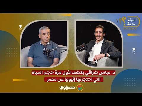 د. عباس شراقي يكشف لأول مرة حجم المياه التي احتجزته إثيوبيا عن مصر 