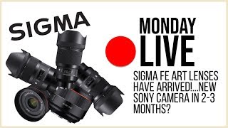 Monday Live: Sigma FE Art Lenses Have Arrived! New Sony Camera in 2-3 Months?