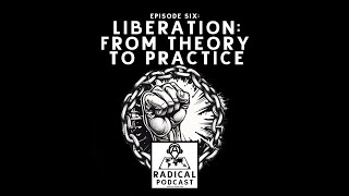 Liberation: From Theory to Practice - Episode 6: A Radical Podcast