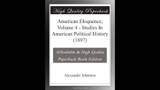 American Eloquence, Volume 4 - Studies In American Political History (1897)
