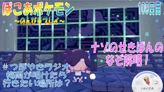【ぽこあポケモン】１０９日目「ナゾのせきばの謎がようやく解明！ポケセンの中に物置で便利に」（つぼやきラジオ 50:43 頃～ ）