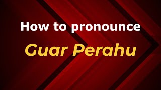 How to pronounce Guar Perahu