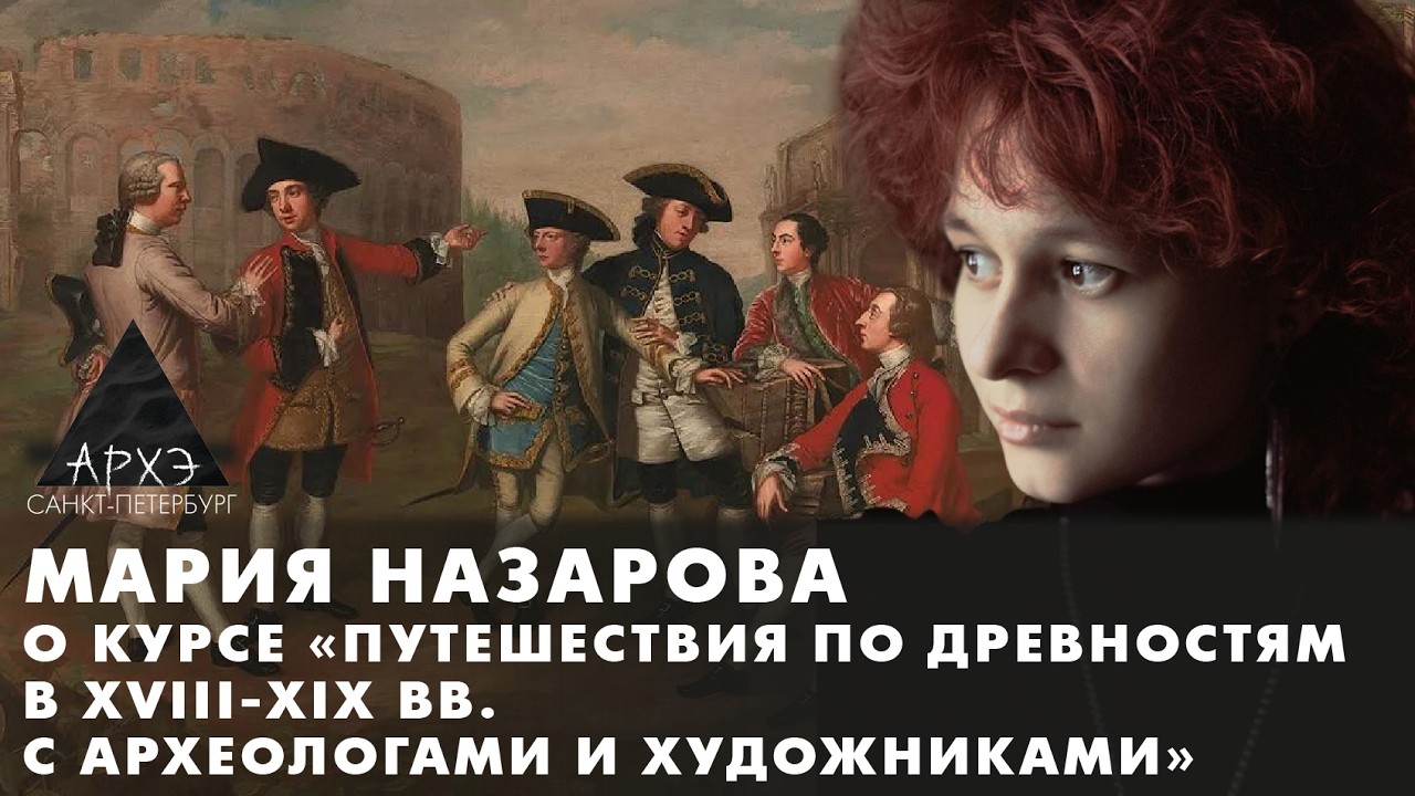 Мария Назарова: Курс «Путешествия по древностям в XVIII-XIX вв. с археологами и х?