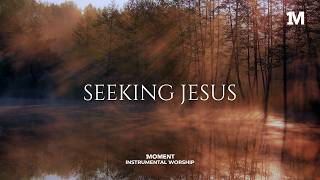 SEEKING JESUS - Instrumental  Worship Music For Prayer