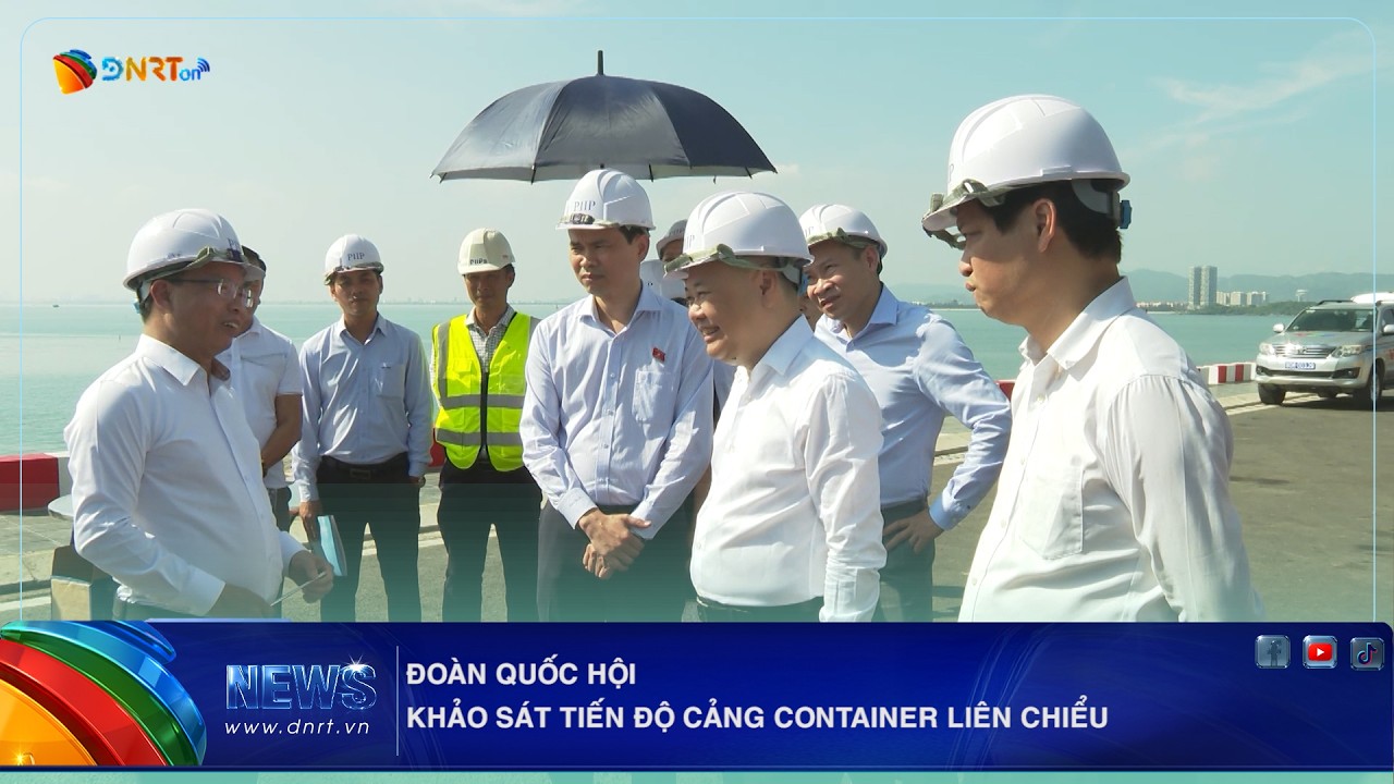 ĐOÀN QUỐC HỘI KHẢO SÁT TIẾN ĐỘ CẢNG CONTAINER LIÊN CHIỂU