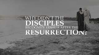 Why didn&#39;t the disciples initially recognize Yeshua after the resurrection?