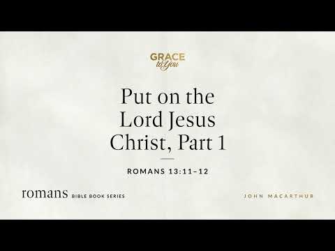 Put on the Lord Jesus Christ, Part 1 (Romans 13:11–12) John MacArthur