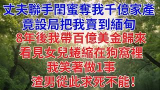 丈夫聯手閨蜜奪我千億家產，竟設局把我賣到緬甸，8年後我帶百億美金歸來，看見女兒蜷縮在狗窩裡，我笑著做1事，渣男從此求死不能！#為人處世#故事#小說#生活經驗#情感故事#戀愛#情感#婚姻
