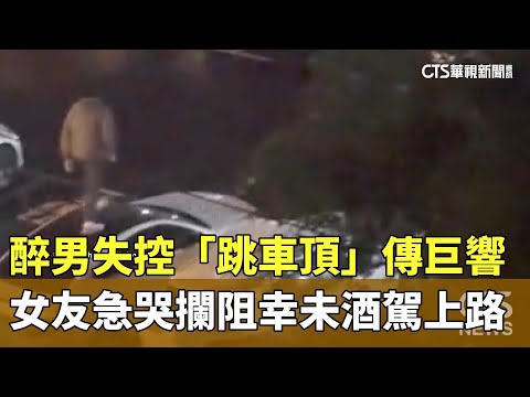 醉男失控「跳車頂」傳巨響　女友急哭攔阻幸未酒駕上路 | 華視新聞
