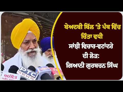 ਬੇਅਦਬੀ ਬਿੱਲ ‘ਤੇ ਪੰਥ ਵਿੱਚ ਚਿੰਤਾ ਵਧੀ, ਸਾਂਝੀ ਵਿਚਾਰ-ਵਟਾਂਦਰੇ ਦੀ ਲੋੜ: ਗਿਆਨੀ ਗੁਰਬਚਨ ਸਿੰਘ