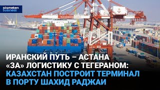 Иранский путь – Астана «за» логистику с Тегераном: Казахстан построит терминал в порту Шахид Раджаи