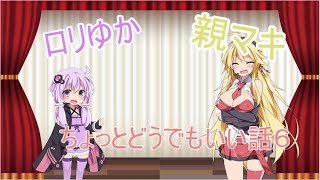 ロリゆかと親マキのちょっとどうでもいい話６