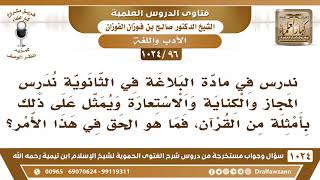 [96 -1024]ندرس في مادة البلاغة المجاز والكناية والاستعارة ويمثل بأمثلة من القرآن فما هو الحق في هذا؟ image