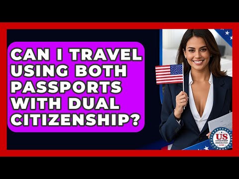 Can I Travel Using Both Passports With Dual Citizenship? - US Citizenship Immigration Guide