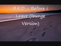 B.E.D - Before i Leave ( 1.5 Lounge Version ...
