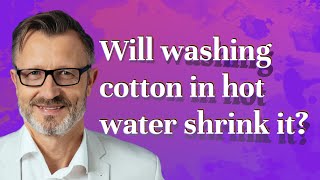 Will washing cotton in hot water shrink it?