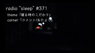 radio "sleep" -寝落ち雑談ラジオ- #371　theme「寝る時のこだわり」/ corner「コメント/おたより」