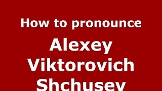 How to pronounce Alexey Viktorovich Shchusev