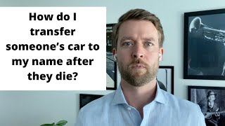 How Do I Transfer Someone’s Car to my Name After They Die?