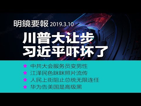 明镜要报 | 川普大让步，习近平吓坏了；中共大会服务员变男性，江泽民色眯眯照片流传；人民上街阻止总统无限连任；华为告美国是高级黑（20190310）