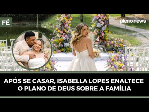 APÓS SE CASAR, ISABELLA LOPES ENALTECE O PLANO DE DEUS SOBRE A FAMÍLIA | PLENO.NEWS