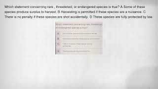 Which statement concerning rare , threatened, or endangered species is true A Some of these species