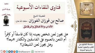 صورة هل يجوز لعن الكافر أو الفاسق بعينه؟ وهل يجوز لعن الشيطان؟ لمعالي الشيخ صالح الفوزان