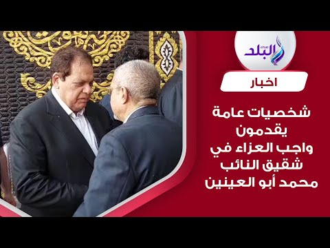 شخصيات عامة ورجال أعمال يشاركون في جنازة شقيق النائب محمد أبو العينين وكيل مجلس النواب