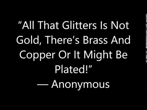 “All That Glitters Is Not Gold, There’s Brass And Copper Or It Might Be Plated!” — Anonymous