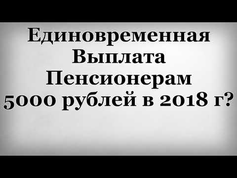 Единовременная Выплата Пенсионерам 5000 рублей в 2018 году