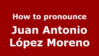 How to pronounce Juan Antonio López Moreno