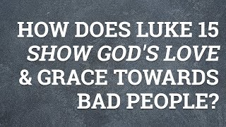 How Does Luke 15 Show God's Love and Grace Towards Bad People?
