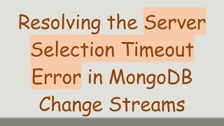Resolving the Server Selection Timeout Error in MongoDB Change Streams