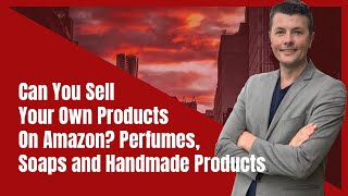 Can You Sell Your Own Products On Amazon? Perfumes, Soaps and Handmade Products