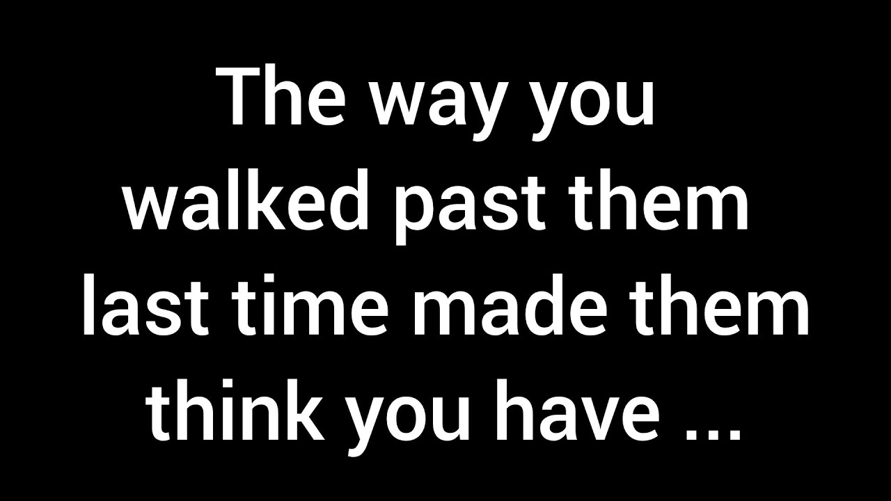 💌 The way you walked past them last time made them think that you have...