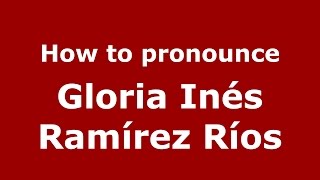 How to pronounce Gloria Inés Ramírez Ríos