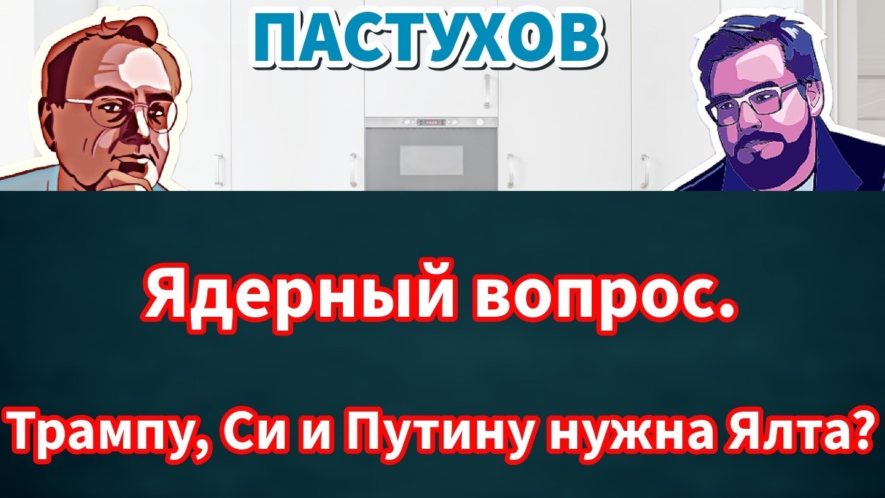 Ядерный вопрос. Трампу, Си и Путину нужна Ялта? Пастуховская Кухня - Владимир 