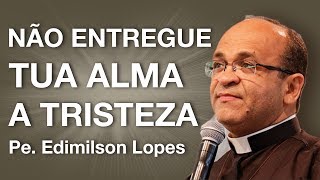 Não entregue tua alma a tristeza - Pe. Edimilson Lopes (04/04/13)