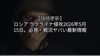【随時更新】ロシア ウクライナ侵攻2026年5月15日。必見・戦況ヤバい最新情報