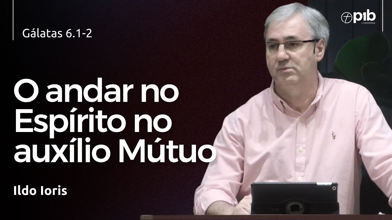 O ANDAR NO ESPÍRITO NO AUXÍLIO MÚTUO - Gálatas 6.1-2 - Ildo Ioris