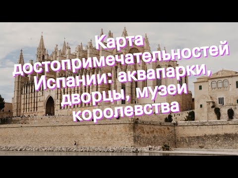Карта достопримечательностей Испании: аквапарки, дворцы, музеи королевства