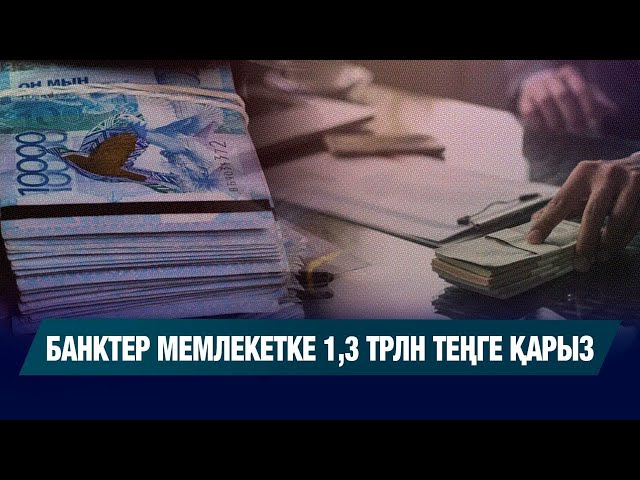 Банктер мемлекетке 1,3 триллион теңге қарыз