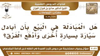 صورة [1621 -3022] هل يجوز أن أبادل سيارة بسيارةٍ أخرى وأدفع الفرق؟ - الشيخ صالح الفوزان